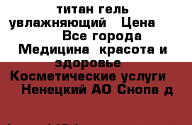 титан гель увлажняющий › Цена ­ 660 - Все города Медицина, красота и здоровье » Косметические услуги   . Ненецкий АО,Снопа д.